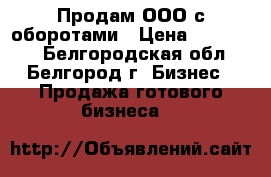 Продам ООО с оборотами › Цена ­ 100 000 - Белгородская обл., Белгород г. Бизнес » Продажа готового бизнеса   